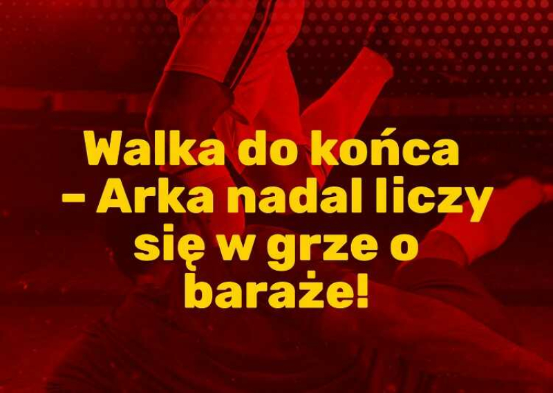 Walka do końca – Arka nadal liczy się w grze o baraże!